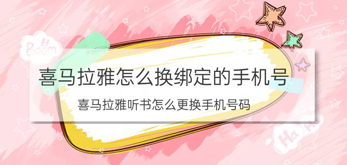 喜马拉雅怎么换绑定的手机号 喜马拉雅听书怎么更换手机号码？